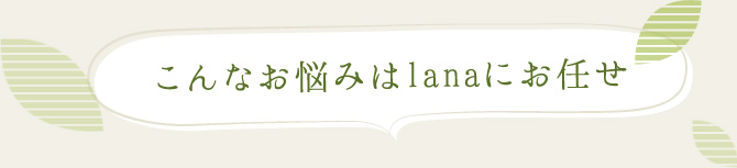 こんなお悩みはlanaにお任せ